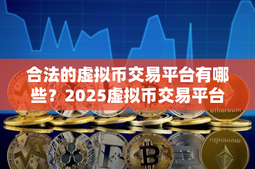合法的虚拟币交易平台有哪些？2025虚拟币交易平台