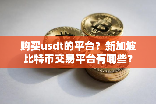 购买usdt的平台?新加坡比特币交易平台有哪些? 购买usdt的平台?新加坡比特币交易平台有哪些?