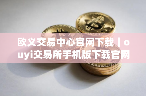 欧义交易中心官网下载｜ouyi交易所手机版下载官网