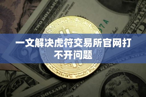 一文解决虎符交易所官网打不开问题