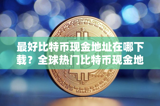 最好比特币现金地址在哪下载？全球热门比特币现金地址市场占有率排名