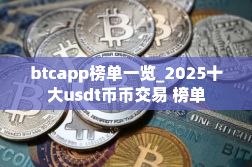btcapp榜单一览_2025十大usdt币币交易 榜单
