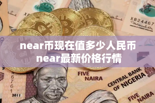 near币现在值多少人民币 near最新价格行情