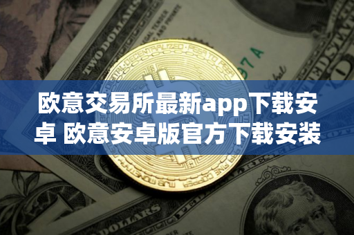 欧意交易所最新app下载安卓 欧意安卓版官方下载安装教程