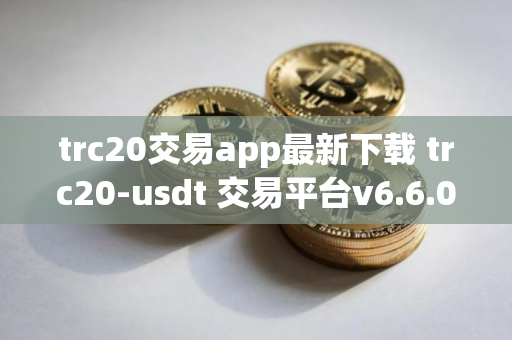 trc20交易app最新下载 trc20-usdt 交易平台v6.6.0