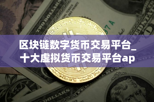 区块链数字货币交易平台_十大虚拟货币交易平台app