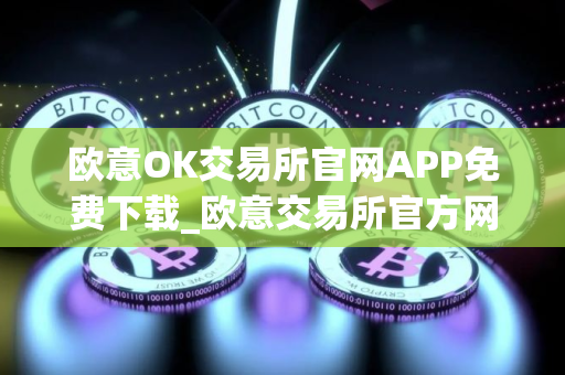 欧意OK交易所官网APP免费下载_欧意交易所官方网站免费下载安装教程