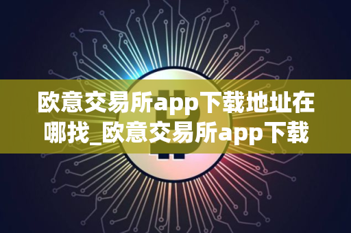 欧意交易所app下载地址在哪找_欧意交易所app下载去哪里找？