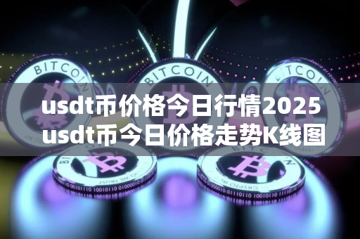 usdt币价格今日行情2025 usdt币今日价格走势K线图