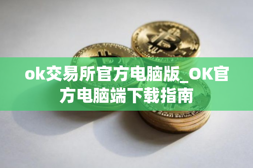 ok交易所官方电脑版_OK官方电脑端下载指南