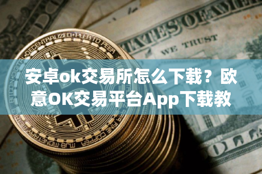 安卓ok交易所怎么下载？欧意OK交易平台App下载教程