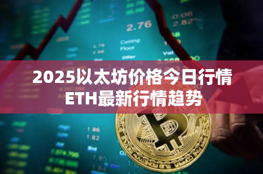 2025以太坊价格今日行情 ETH最新行情趋势 2025以太坊价格今日行情 ETH最新行情趋势