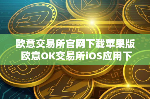 欧意交易所官网下载苹果版 欧意OK交易所iOS应用下载安装教程