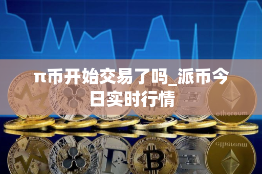 π币开始交易了吗_派币今日实时行情