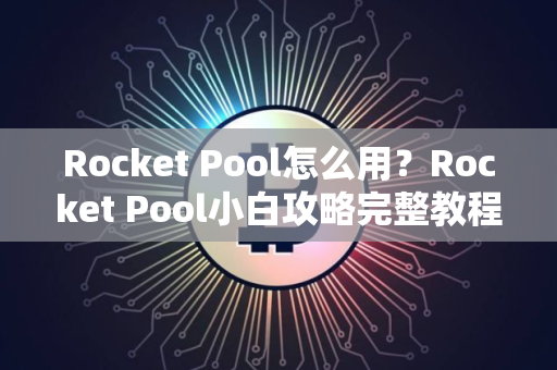Rocket Pool怎么用？Rocket Pool小白攻略完整教程