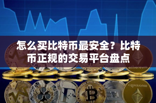 怎么买比特币最安全?比特币正规的交易平台盘点 怎么买比特币最安全?比特币正规的交易平台盘点