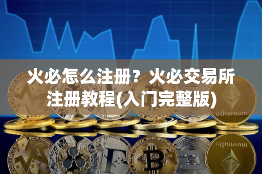 火必怎么注册？火必交易所注册教程(入门完整版)