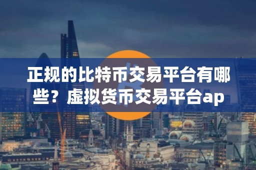 正规的比特币交易平台有哪些？虚拟货币交易平台app下载