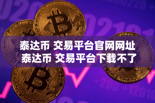 泰达币 交易平台官网网址 泰达币 交易平台下载不了是怎么回事