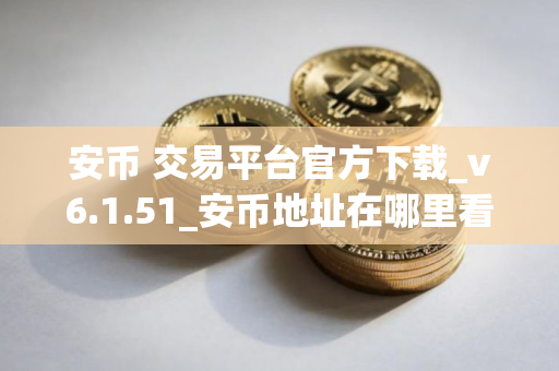 安币 交易平台官方下载_v6.1.51_安币地址在哪里看