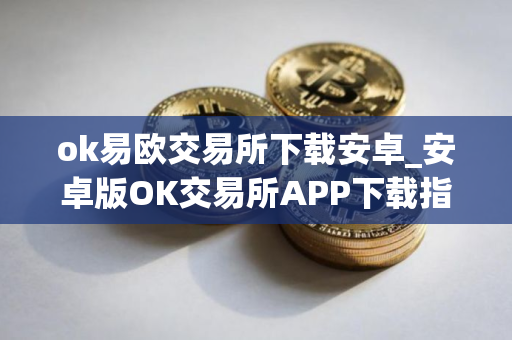 ok易欧交易所下载安卓_安卓版OK交易所APP下载指南