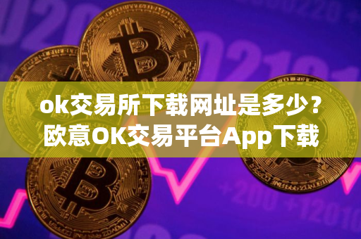 ok交易所下载网址是多少？欧意OK交易平台App下载教程