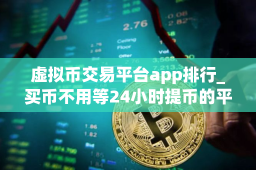 虚拟币交易平台app排行_买币不用等24小时提币的平台