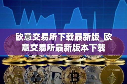 欧意交易所下载最新版_欧意交易所最新版本下载