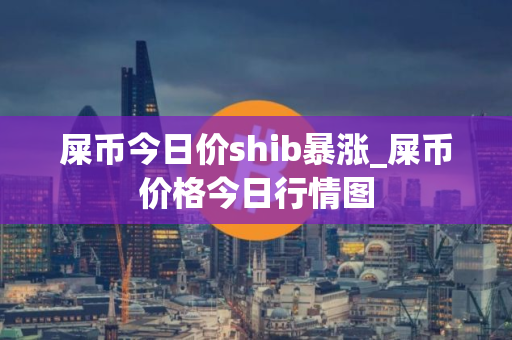 屎币今日价shib暴涨_屎币价格今日行情图