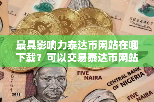 最具影响力泰达币网站在哪下载？可以交易泰达币网站最新排名