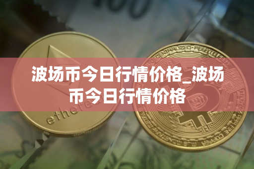 波场币今日行情价格_波场币今日行情价格