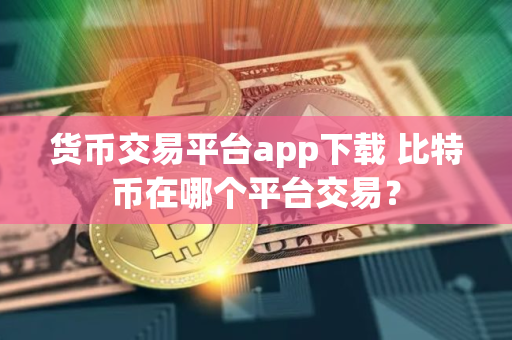 货币交易平台app下载 比特币在哪个平台交易？