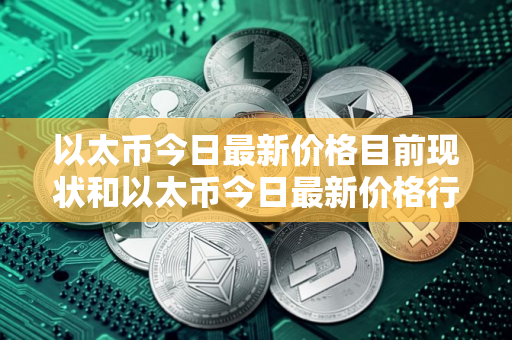 以太币今日最新价格目前现状和以太币今日最新价格行情走势详细介绍