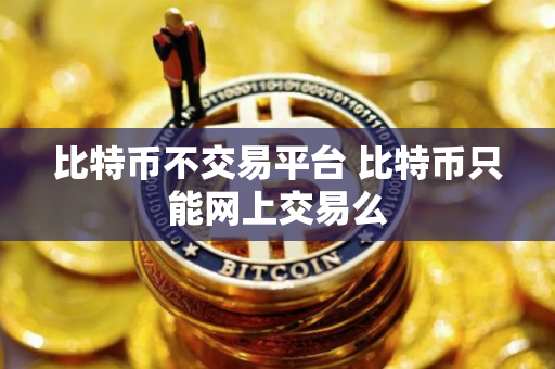 比特币不交易平台 比特币只能网上交易么