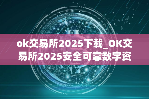 ok交易所2025下载_OK交易所2025安全可靠数字资产交易平台