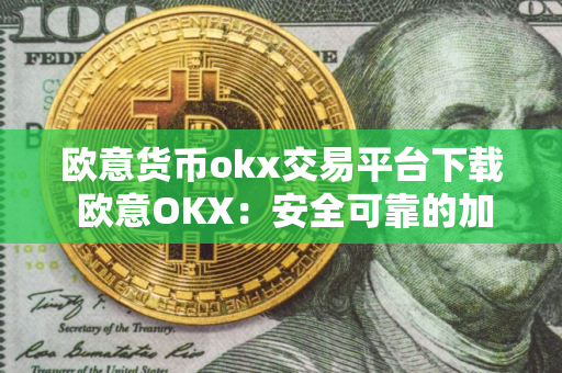 欧意货币okx交易平台下载 欧意OKX：安全可靠的加密货币交易平台