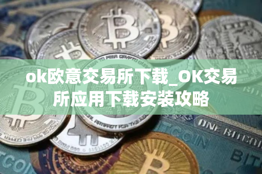 ok欧意交易所下载_OK交易所应用下载安装攻略