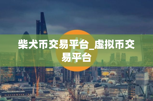 柴犬币交易平台_虚拟币交易平台