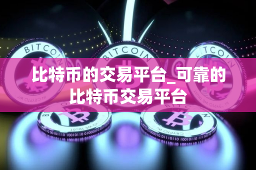比特币的交易平台_可靠的比特币交易平台