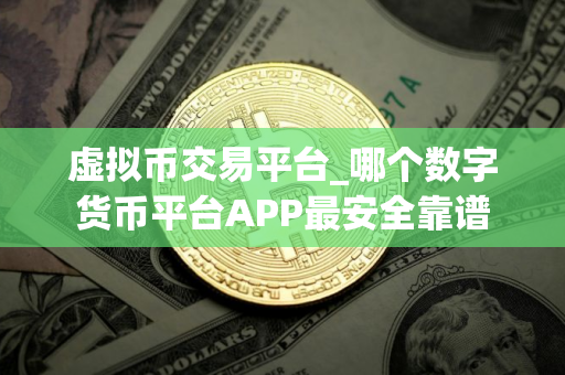 虚拟币交易平台_哪个数字货币平台APP最安全靠谱