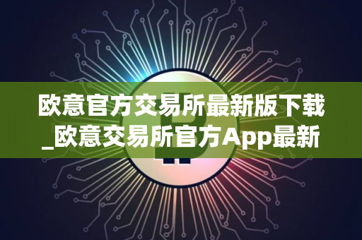 欧意官方交易所最新版下载_欧意交易所官方App最新版本下载