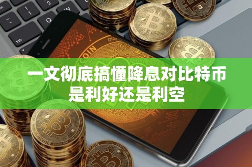 一文彻底搞懂降息对比特币是利好还是利空 一文彻底搞懂降息对比特币是利好还是利空