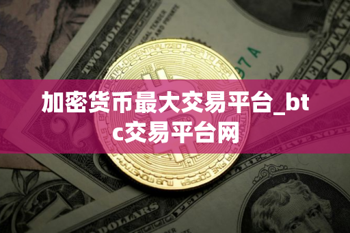 加密货币最大交易平台_btc交易平台网