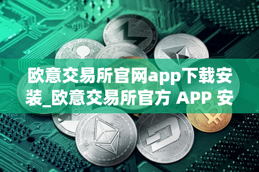 欧意交易所官网app下载安装_欧意交易所官方 APP 安装指南