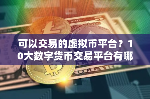 可以交易的虚拟币平台？10大数字货币交易平台有哪些？