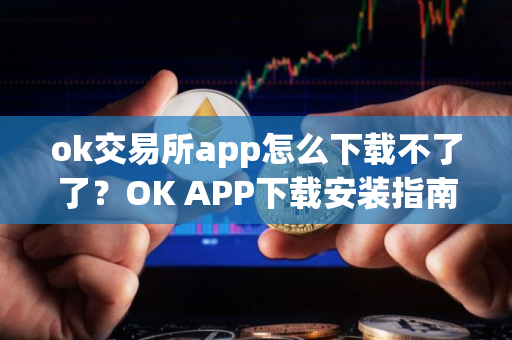 ok交易所app怎么下载不了了？OK APP下载安装指南
