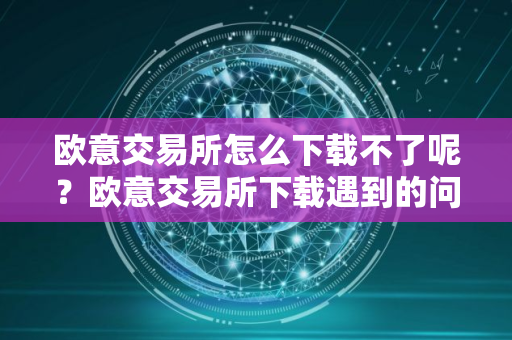 欧意交易所怎么下载不了呢？欧意交易所下载遇到的问题