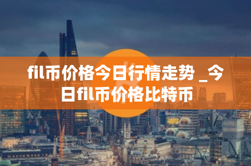 fil币价格今日行情走势 _今日fil币价格比特币