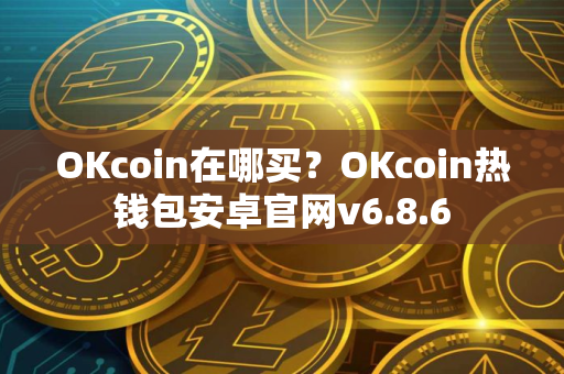 OKcoin在哪买？OKcoin热钱包安卓官网v6.8.6