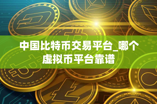 中国比特币交易平台_哪个虚拟币平台靠谱